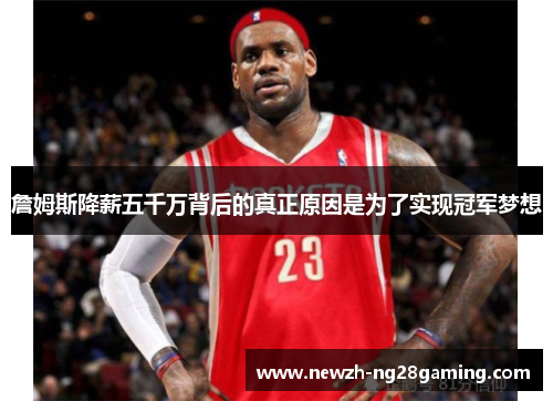 詹姆斯降薪五千万背后的真正原因是为了实现冠军梦想