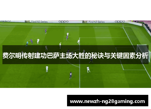 费尔明传射建功巴萨主场大胜的秘诀与关键因素分析