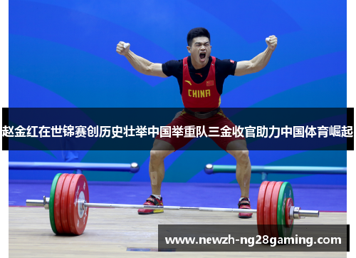 赵金红在世锦赛创历史壮举中国举重队三金收官助力中国体育崛起