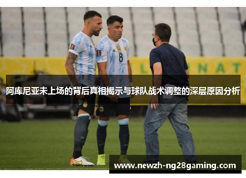 阿库尼亚未上场的背后真相揭示与球队战术调整的深层原因分析