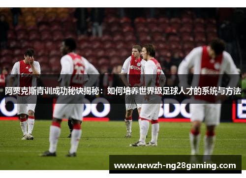 阿贾克斯青训成功秘诀揭秘：如何培养世界级足球人才的系统与方法