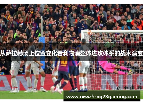 从萨拉赫场上位置变化看利物浦整体进攻体系的战术演变
