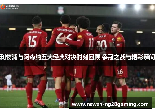 利物浦与阿森纳五大经典对决时刻回顾 争冠之战与精彩瞬间