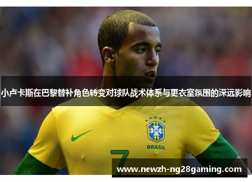 小卢卡斯在巴黎替补角色转变对球队战术体系与更衣室氛围的深远影响
