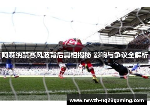 阿森纳禁赛风波背后真相揭秘 影响与争议全解析