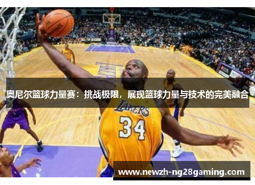 奥尼尔篮球力量赛：挑战极限，展现篮球力量与技术的完美融合