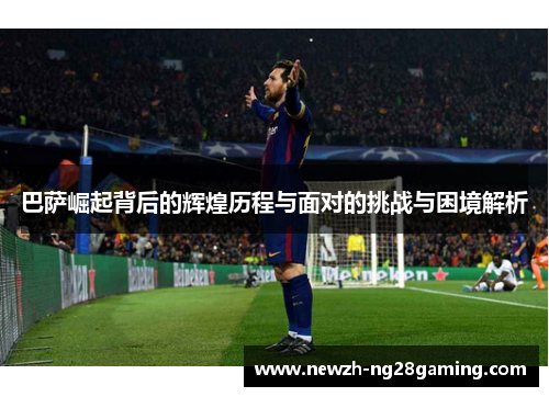巴萨崛起背后的辉煌历程与面对的挑战与困境解析