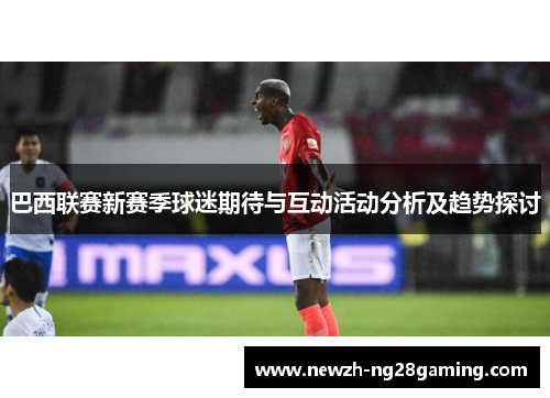 巴西联赛新赛季球迷期待与互动活动分析及趋势探讨