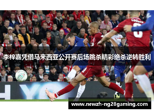 李梓嘉凭借马来西亚公开赛后场跳杀精彩绝杀逆转胜利