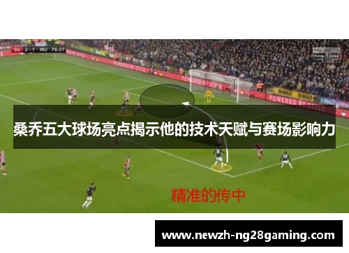 桑乔五大球场亮点揭示他的技术天赋与赛场影响力 桑乔五大球场亮点揭示他的技术天赋与赛场影响力