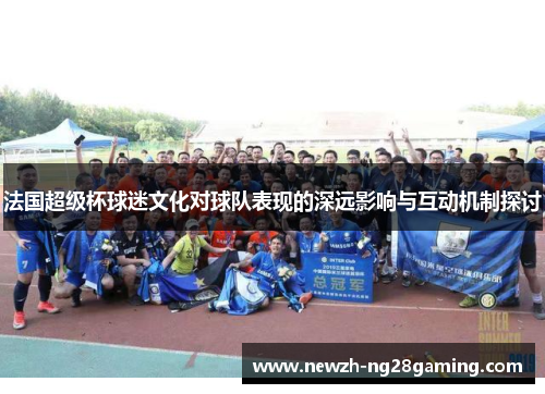 法国超级杯球迷文化对球队表现的深远影响与互动机制探讨 法国超级杯球迷文化对球队表现的深远影响与互动机制探讨