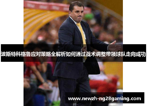 波斯特科格鲁应对策略全解析如何通过战术调整带领球队走向成功