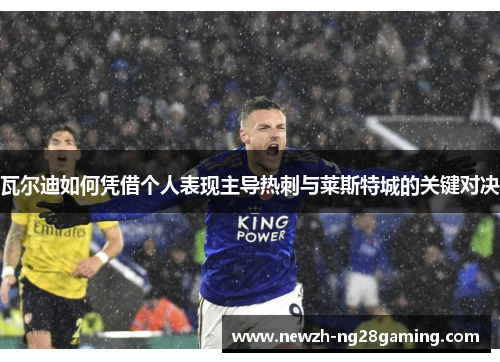 瓦尔迪如何凭借个人表现主导热刺与莱斯特城的关键对决