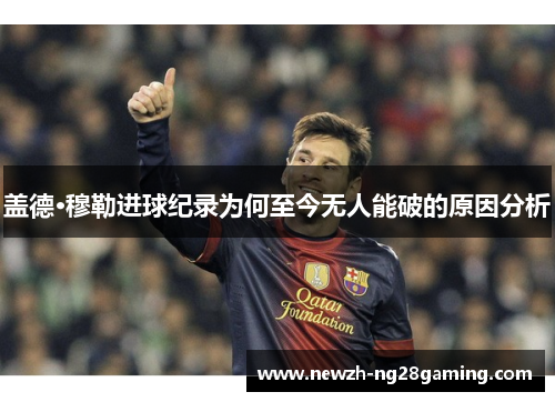盖德·穆勒进球纪录为何至今无人能破的原因分析