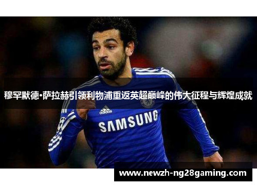 穆罕默德·萨拉赫引领利物浦重返英超巅峰的伟大征程与辉煌成就