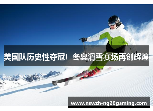 美国队历史性夺冠！冬奥滑雪赛场再创辉煌
