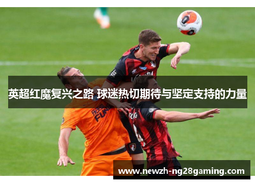 英超红魔复兴之路 球迷热切期待与坚定支持的力量