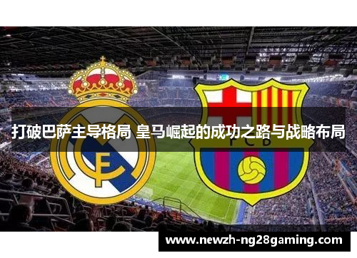 打破巴萨主导格局 皇马崛起的成功之路与战略布局