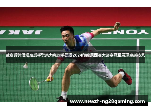 戴资颖凭借精准反手劈杀力克对手赢得2024印度尼西亚大师赛冠军展现卓越技艺