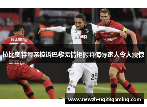 拉比奥特母亲控诉巴黎无情拒假并侮辱家人令人震惊