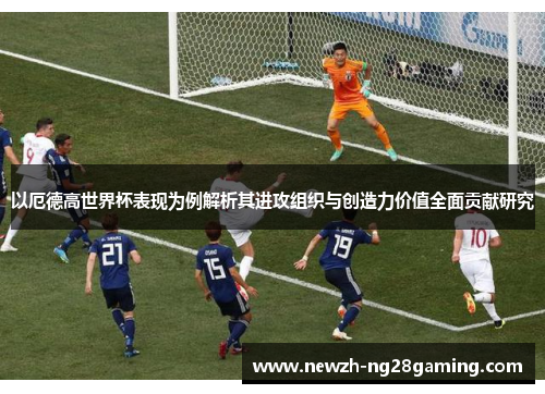 以厄德高世界杯表现为例解析其进攻组织与创造力价值全面贡献研究