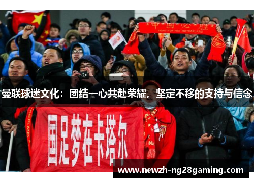 曼联球迷文化：团结一心共赴荣耀，坚定不移的支持与信念