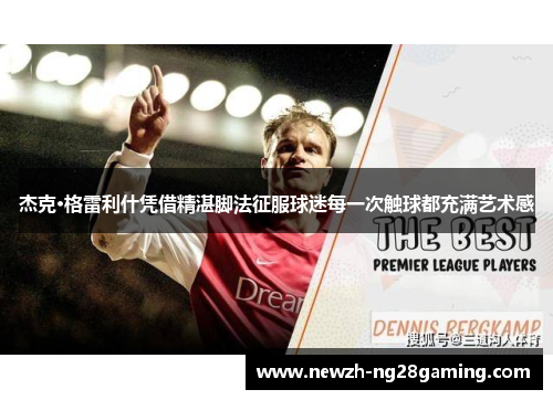 杰克·格雷利什凭借精湛脚法征服球迷每一次触球都充满艺术感