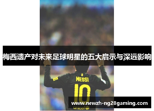 梅西遗产对未来足球明星的五大启示与深远影响