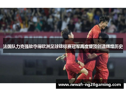 法国队力克强敌夺得欧洲足球锦标赛冠军再度登顶创造辉煌历史