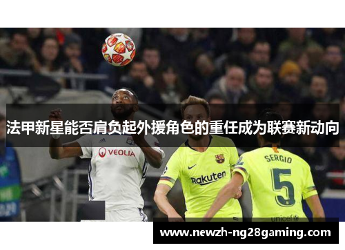 法甲新星能否肩负起外援角色的重任成为联赛新动向