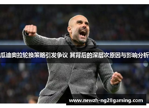 瓜迪奥拉轮换策略引发争议 其背后的深层次原因与影响分析 瓜迪奥拉轮换策略引发争议 其背后的深层次原因与影响分析