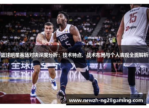 篮球明星赛场对决深度分析:技术特点、战术布局与个人表现全面解析 篮球明星赛场对决深度分析:技术特点、战术布局与个人表现全面解析