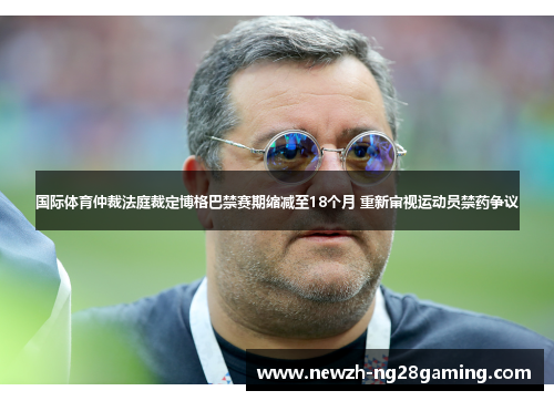 国际体育仲裁法庭裁定博格巴禁赛期缩减至18个月 重新审视运动员禁药争议