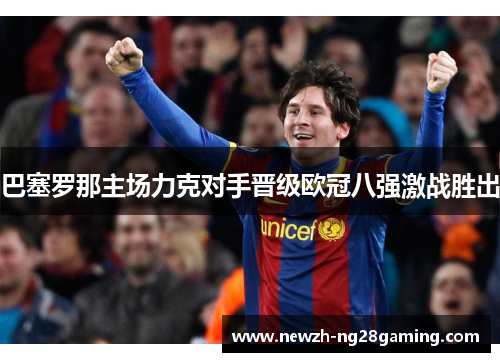 巴塞罗那主场力克对手晋级欧冠八强激战胜出