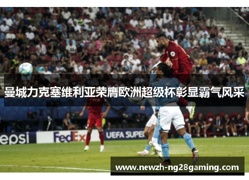 曼城力克塞维利亚荣膺欧洲超级杯彰显霸气风采