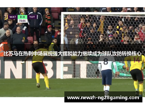 比苏马在热刺中场展现强大摆脱能力继续成为球队攻防转换核心