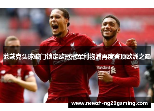 范戴克头球破门锁定欧冠冠军利物浦再度登顶欧洲之巅