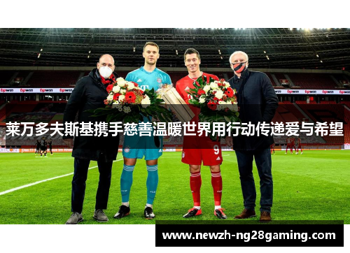 莱万多夫斯基携手慈善温暖世界用行动传递爱与希望