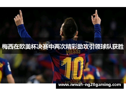 梅西在欧美杯决赛中两次精彩助攻引领球队获胜